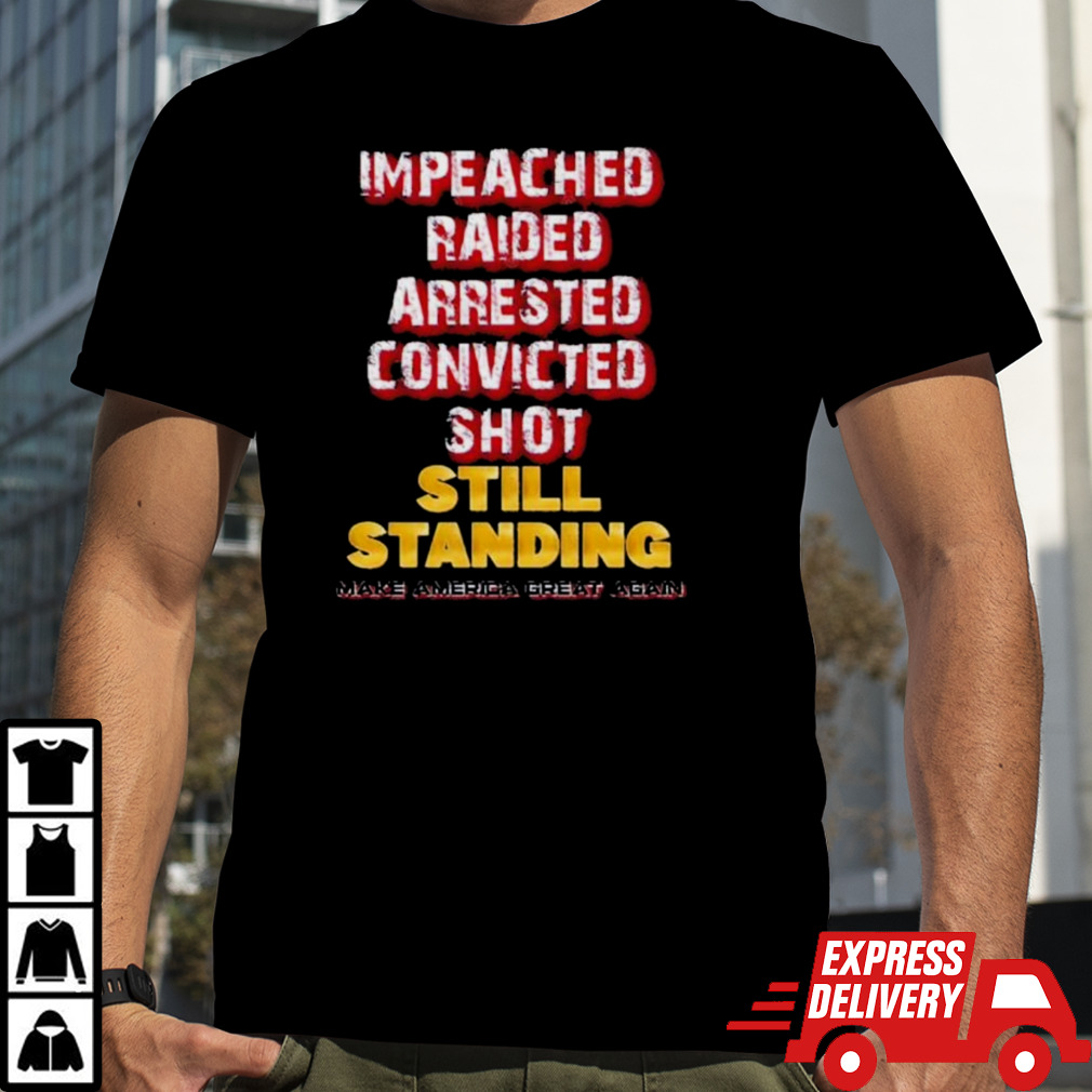 Impeached Raided Arrested Convicted Shot Still Standing Trump Maga Shirt