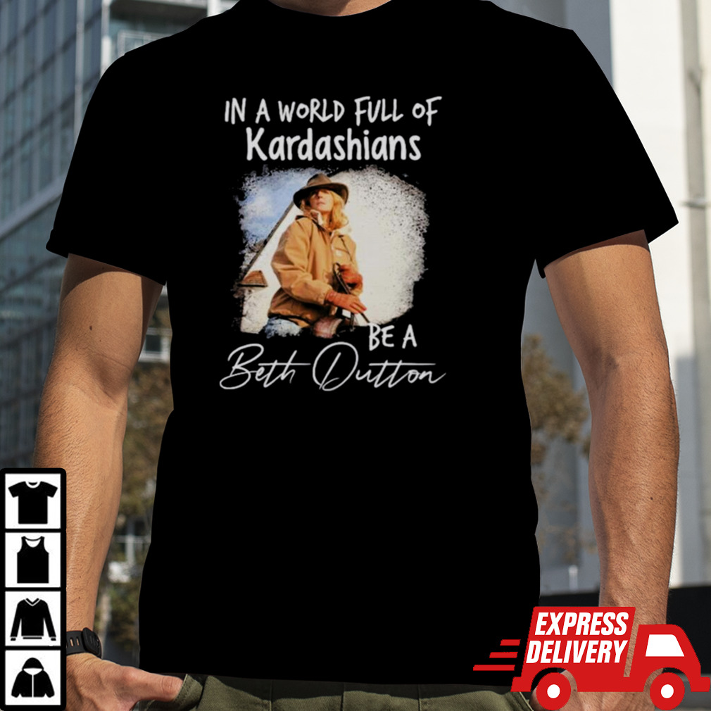 In A World Full Of Kardashians Be A Beth Dutton Shirt