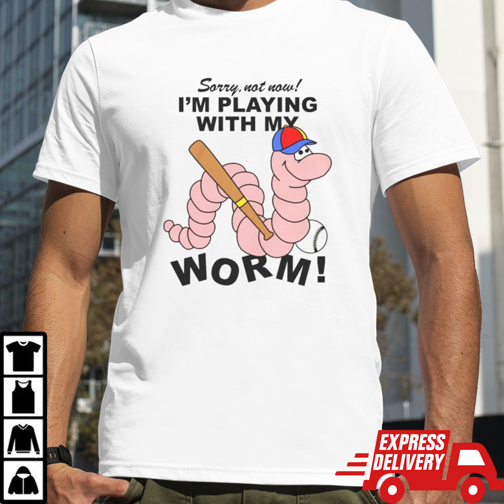 Sorry Not Now I’m Playing With My Worm Shirt