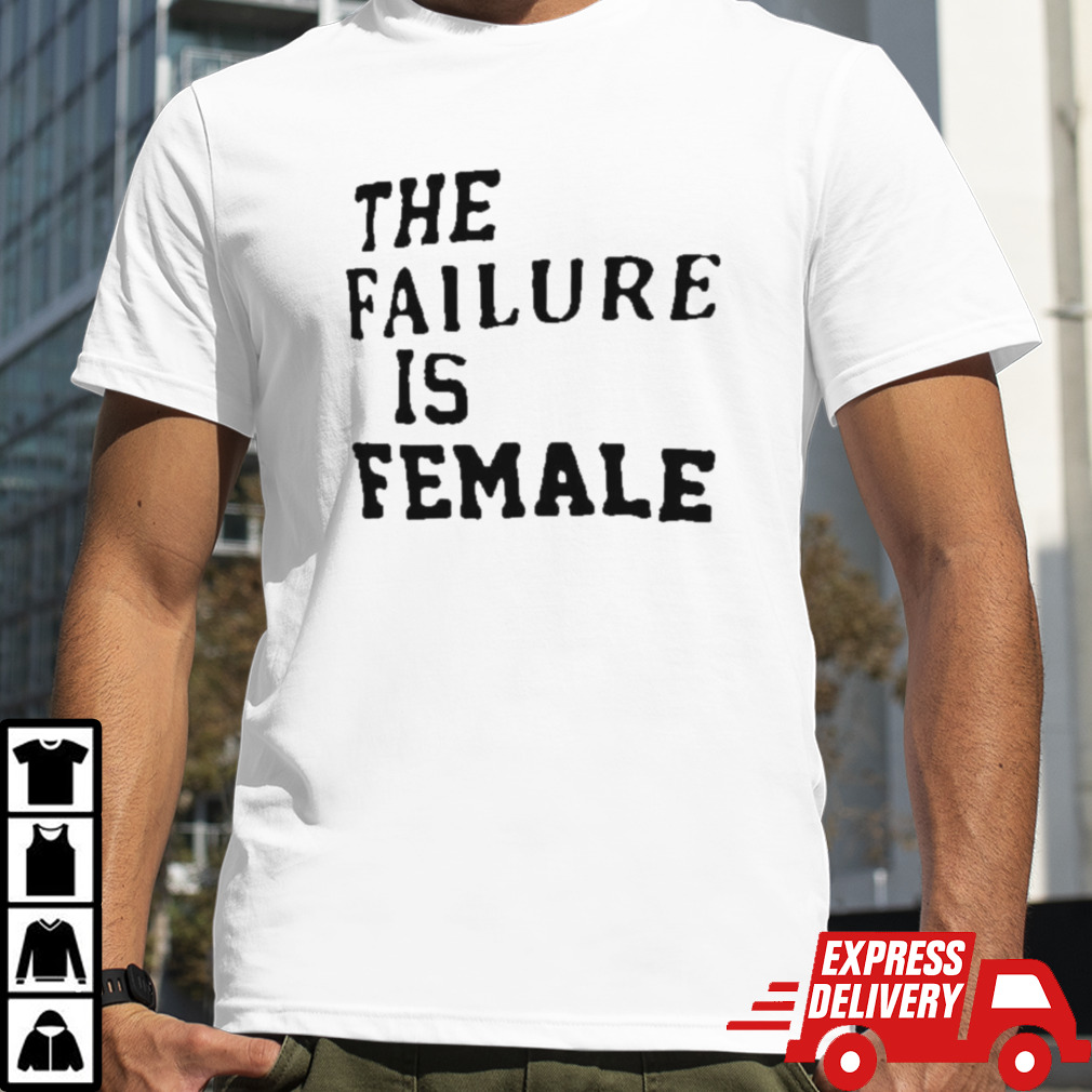 The Failure Is Female Shirt