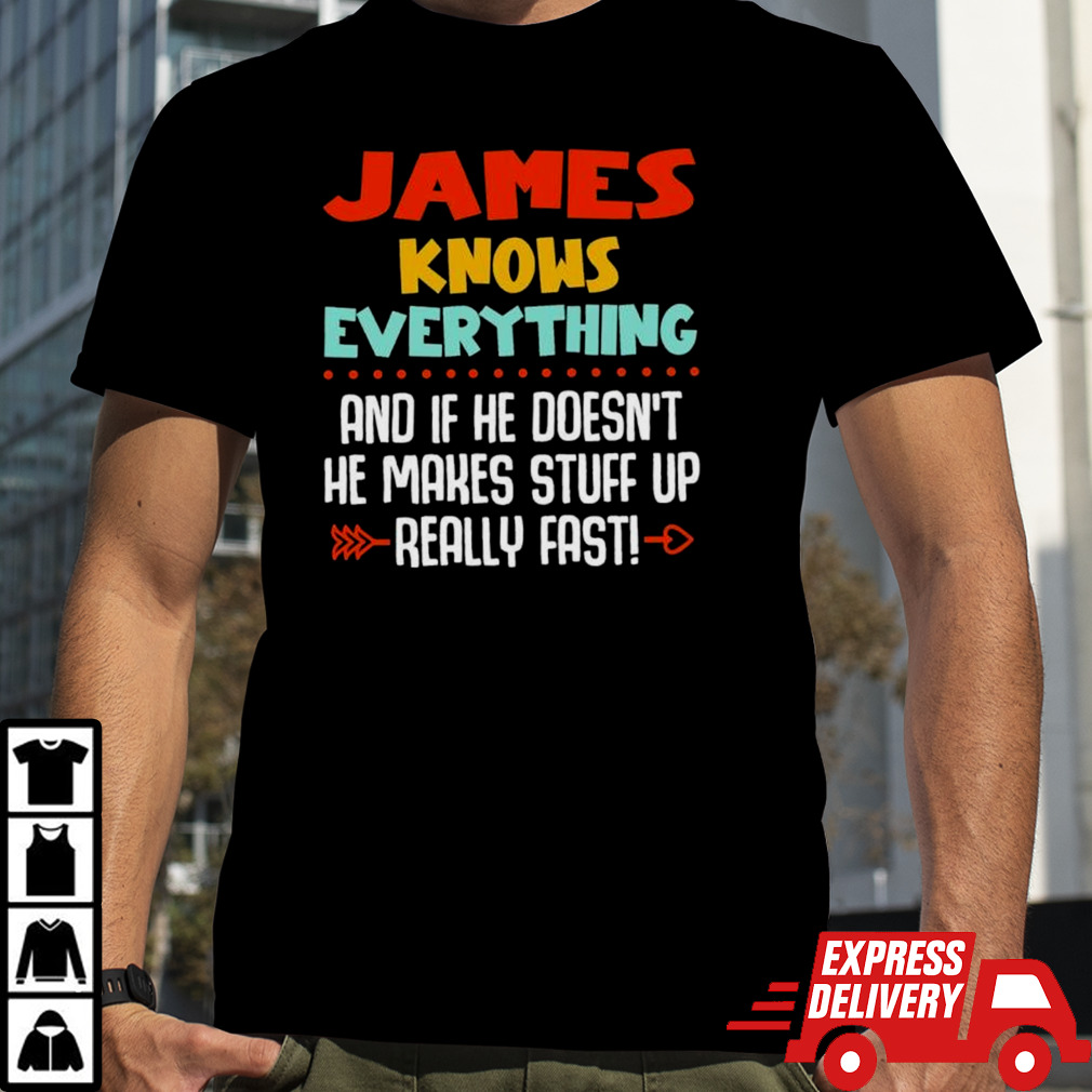 JAMES Knows Everything And If He Doesn’t He Makes Stuff Up Really Fast Shirt