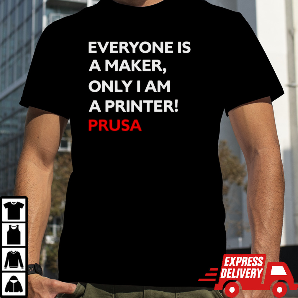 Josef Prusa Everyone Is A Maker Only I Am A Printer Prusa T-shirt