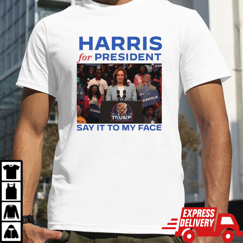 Harris For President Say It To My Face Shirt