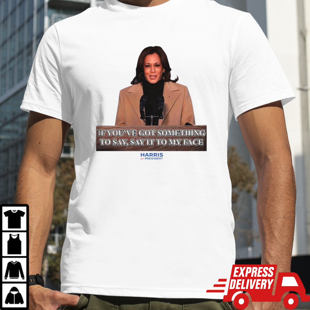 Kamala Harris If You’ve Got Something To Say Say It To My Face Shirt