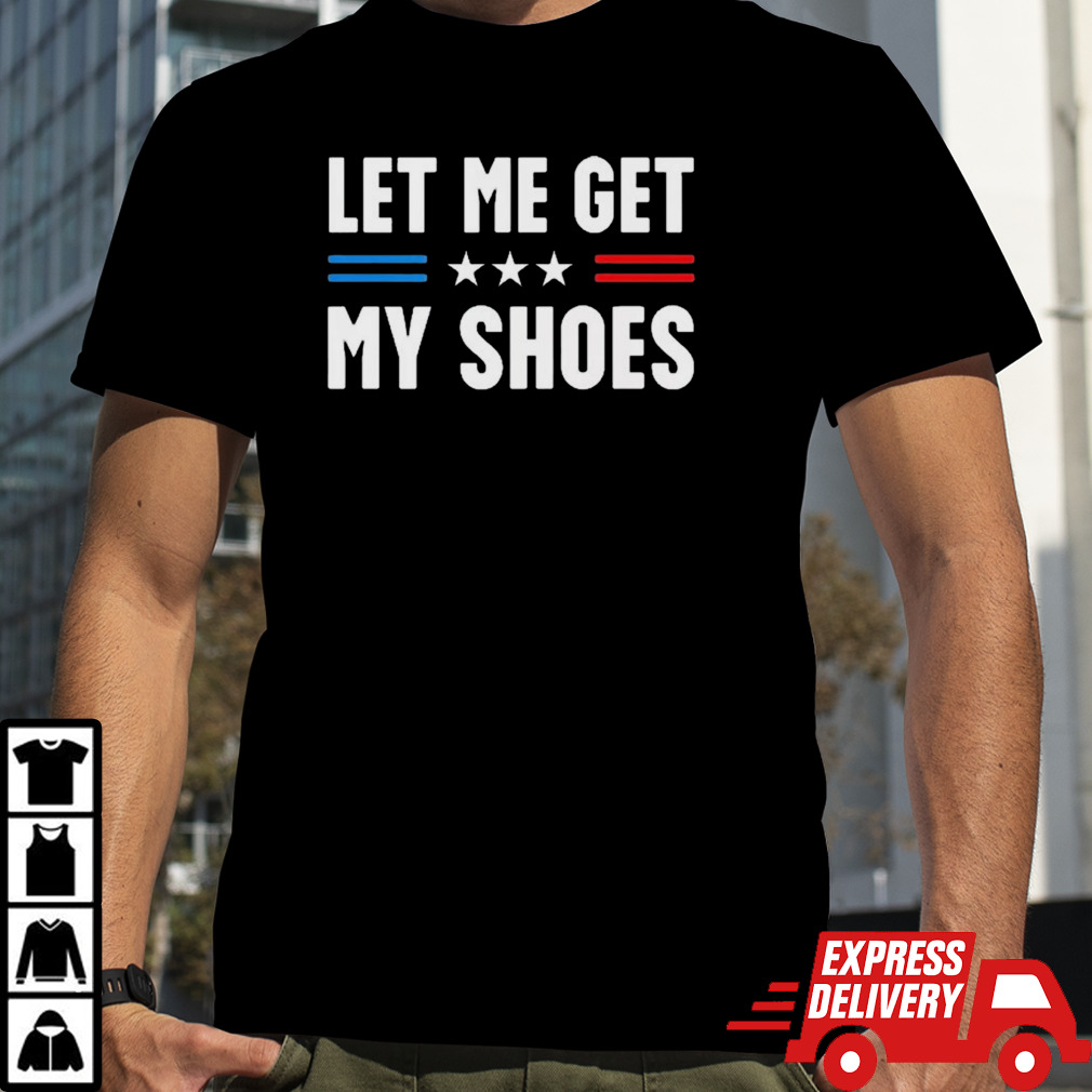 Let Me Get My Shoes shirt