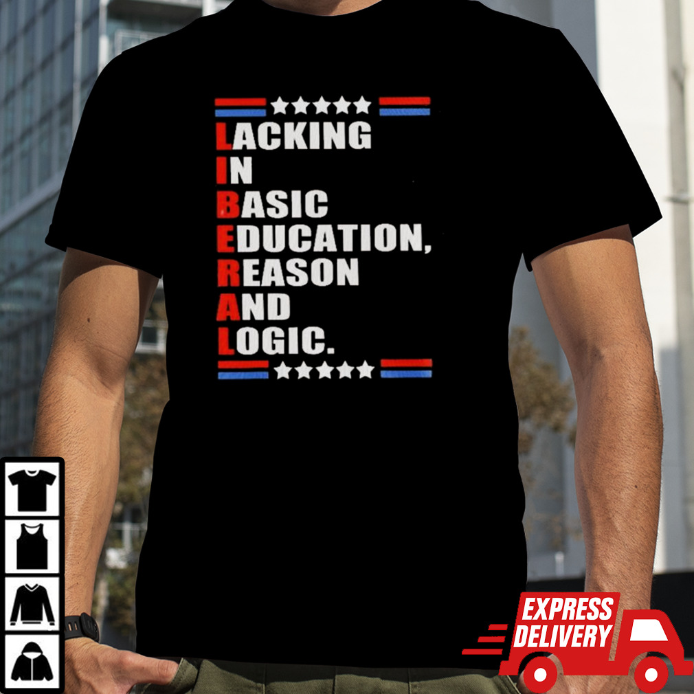 Liberal Lacking In Basic Education Reason And Logic T-shirt